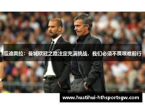 瓜迪奥拉：曼城欧冠之路注定充满挑战，我们必须不畏艰难前行