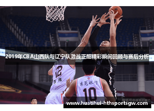 2019年CBA山西队与辽宁队激战正酣精彩瞬间回顾与赛后分析