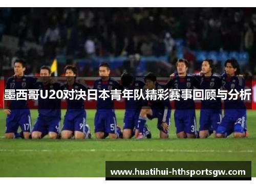 墨西哥U20对决日本青年队精彩赛事回顾与分析