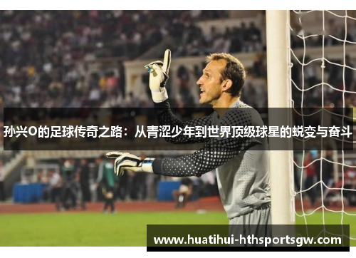 孙兴O的足球传奇之路：从青涩少年到世界顶级球星的蜕变与奋斗