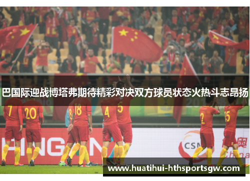 巴国际迎战博塔弗期待精彩对决双方球员状态火热斗志昂扬